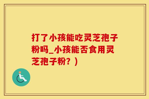 打了小孩能吃灵芝孢子粉吗_小孩能否食用灵芝孢子粉？)