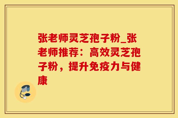 张老师灵芝孢子粉_张老师推荐：高效灵芝孢子粉，提升免疫力与健康
