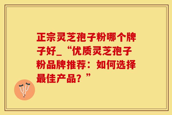 正宗灵芝孢子粉哪个牌子好_“优质灵芝孢子粉品牌推荐:如何选择佳产品?” 正宗灵芝孢子粉哪个牌子好_“优质灵芝孢子粉品牌推荐:如何选择佳产品?”