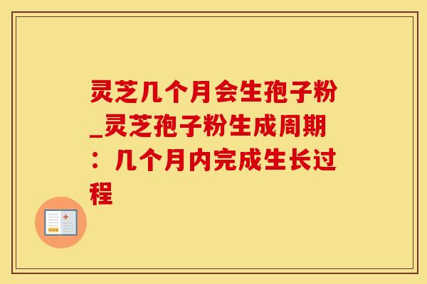 灵芝几个月会生孢子粉_灵芝孢子粉生成周期:几个月内完成生长过程 灵芝几个月会生孢子粉_灵芝孢子粉生成周期:几个月内完成生长过程