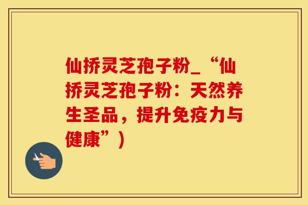 仙挢灵芝孢子粉_“仙挢灵芝孢子粉：天然养生圣品，提升免疫力与健康”)