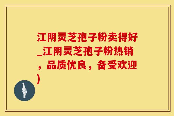 江阴灵芝孢子粉卖得好_江阴灵芝孢子粉热销，品质优良，备受欢迎)