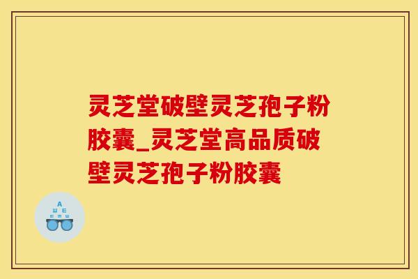 灵芝堂破壁灵芝孢子粉胶囊_灵芝堂高品质破壁灵芝孢子粉胶囊