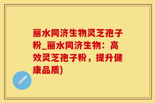 丽水同济生物灵芝孢子粉_丽水同济生物：高效灵芝孢子粉，提升健康品质)
