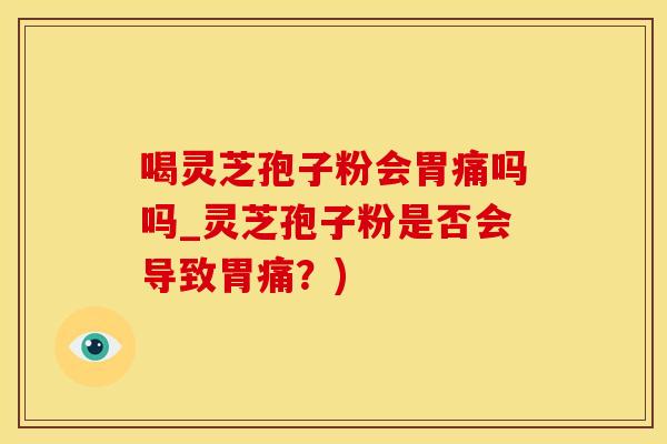 喝灵芝孢子粉会胃痛吗吗_灵芝孢子粉是否会导致胃痛？)