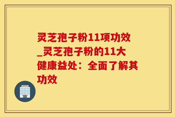 灵芝孢子粉11项功效_灵芝孢子粉的11大健康益处：全面了解其功效