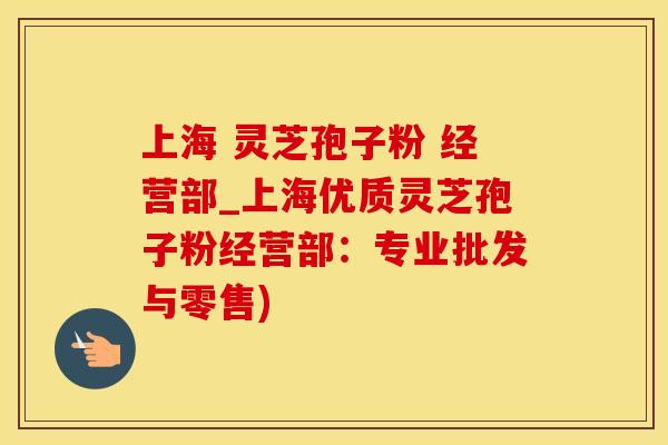 上海 灵芝孢子粉 经营部_上海优质灵芝孢子粉经营部：专业批发与零售)