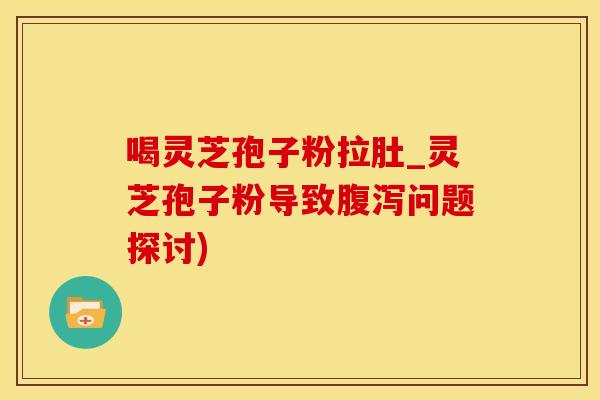 喝灵芝孢子粉拉肚_灵芝孢子粉导致腹泻问题探讨)