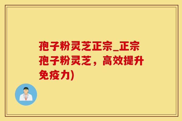 孢子粉灵芝正宗_正宗孢子粉灵芝,高效提升免疫力) 孢子粉灵芝正宗_正宗孢子粉灵芝,高效提升免疫力)