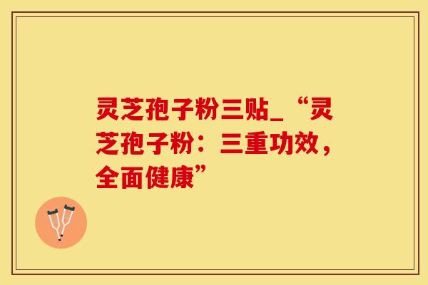 灵芝孢子粉三贴_“灵芝孢子粉：三重功效，全面健康”