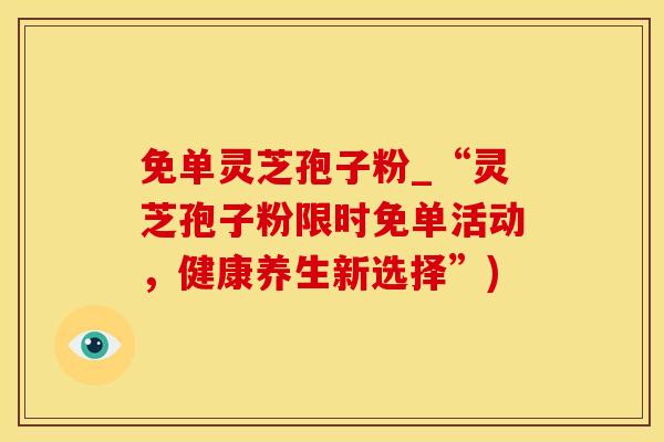 免单灵芝孢子粉_“灵芝孢子粉限时免单活动，健康养生新选择”)