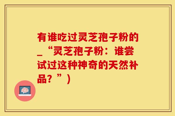 有谁吃过灵芝孢子粉的_“灵芝孢子粉：谁尝试过这种神奇的天然补品？”)