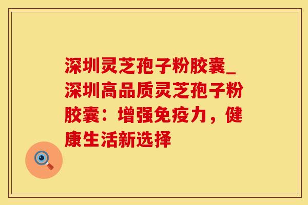 深圳灵芝孢子粉胶囊_深圳高品质灵芝孢子粉胶囊：增强免疫力，健康生活新选择