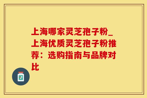 上海哪家灵芝孢子粉_上海优质灵芝孢子粉推荐：选购指南与品牌对比