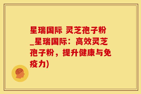 星瑞国际 灵芝孢子粉_星瑞国际：高效灵芝孢子粉，提升健康与免疫力)