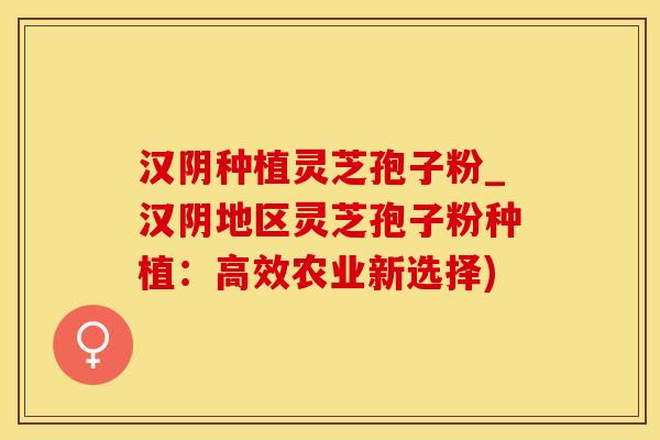 汉阴种植灵芝孢子粉_汉阴地区灵芝孢子粉种植：高效农业新选择)