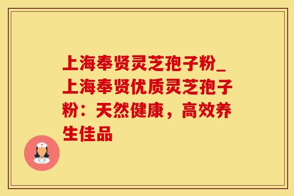上海奉贤灵芝孢子粉_上海奉贤优质灵芝孢子粉：天然健康，高效养生佳品