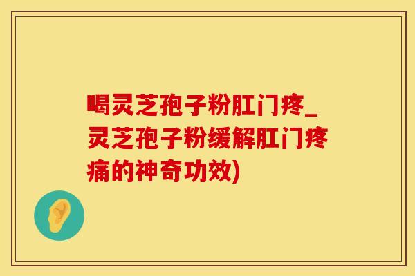喝灵芝孢子粉肛门疼_灵芝孢子粉缓解肛门疼痛的神奇功效)
