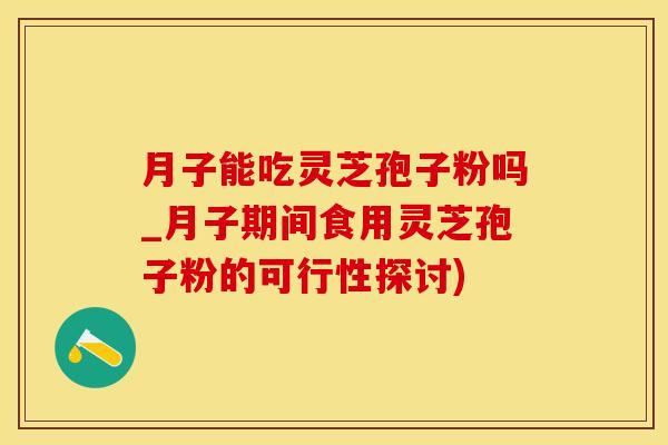 月子能吃灵芝孢子粉吗_月子期间食用灵芝孢子粉的可行性探讨)