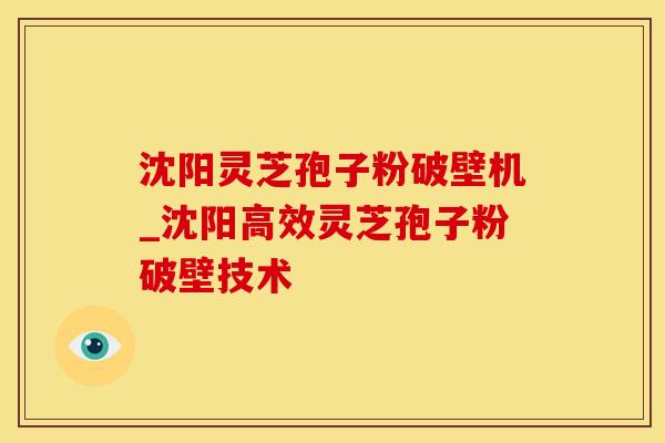 沈阳灵芝孢子粉破壁机_沈阳高效灵芝孢子粉破壁技术