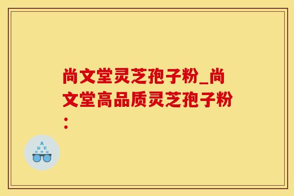 尚文堂灵芝孢子粉_尚文堂高品质灵芝孢子粉：