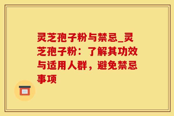灵芝孢子粉与禁忌_灵芝孢子粉：了解其功效与适用人群，避免禁忌事项