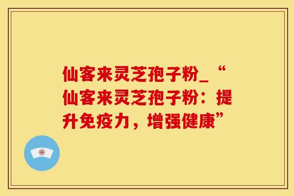 仙客来灵芝孢子粉_“仙客来灵芝孢子粉：提升免疫力，增强健康”
