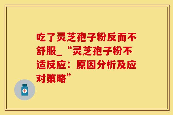 吃了灵芝孢子粉反而不舒服_“灵芝孢子粉不适反应：原因分析及应对策略”