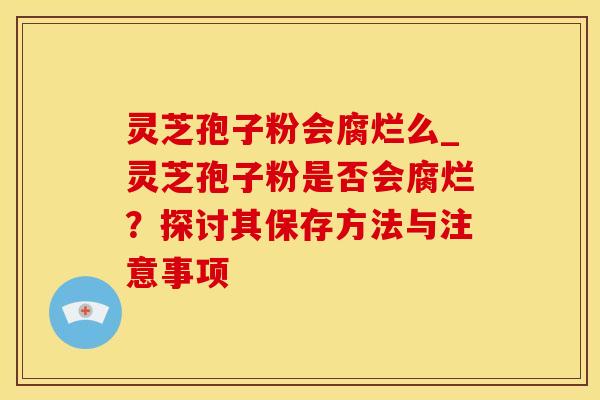 灵芝孢子粉会腐烂么_灵芝孢子粉是否会腐烂？探讨其保存方法与注意事项