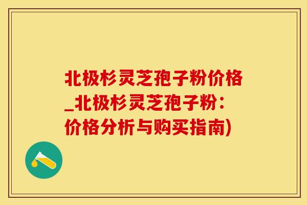 北极杉灵芝孢子粉价格_北极杉灵芝孢子粉：价格分析与购买指南)