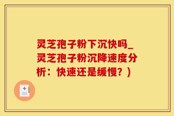 灵芝孢子粉下沉快吗_灵芝孢子粉沉降速度分析：快速还是缓慢？)