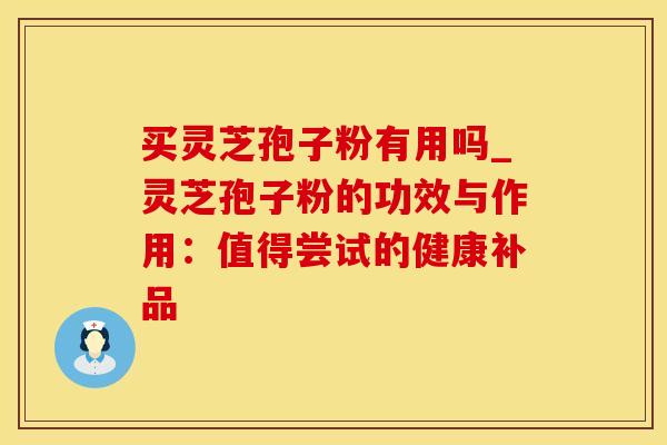 买灵芝孢子粉有用吗_灵芝孢子粉的功效与作用:值得尝试的健康补品 买灵芝孢子粉有用吗_灵芝孢子粉的功效与作用:值得尝试的健康补品