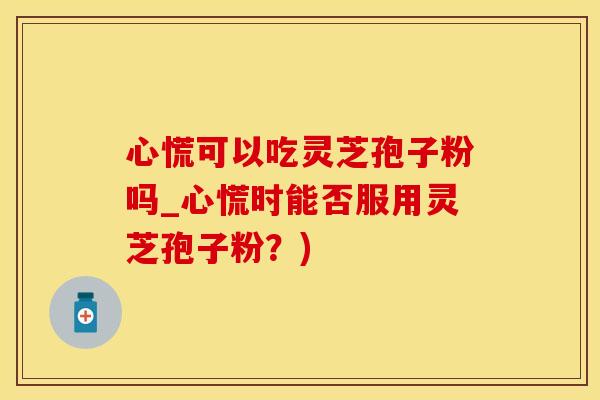 心慌可以吃灵芝孢子粉吗_心慌时能否服用灵芝孢子粉?)