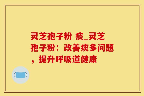 灵芝孢子粉 痰_灵芝孢子粉：改善痰多问题，提升呼吸道健康
