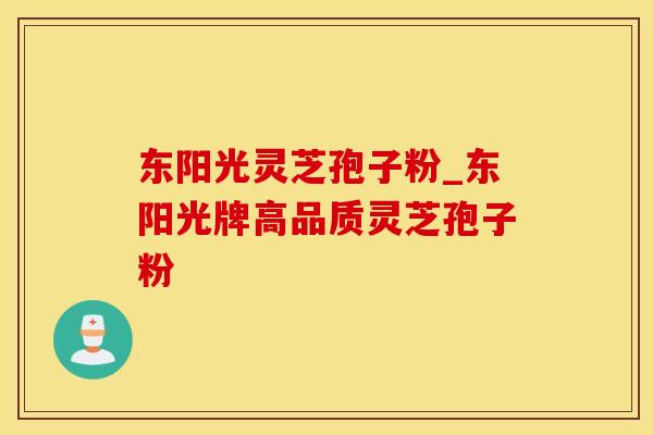 东阳光灵芝孢子粉_东阳光牌高品质灵芝孢子粉