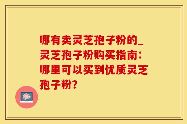 哪有卖灵芝孢子粉的_灵芝孢子粉购买指南：哪里可以买到优质灵芝孢子粉？