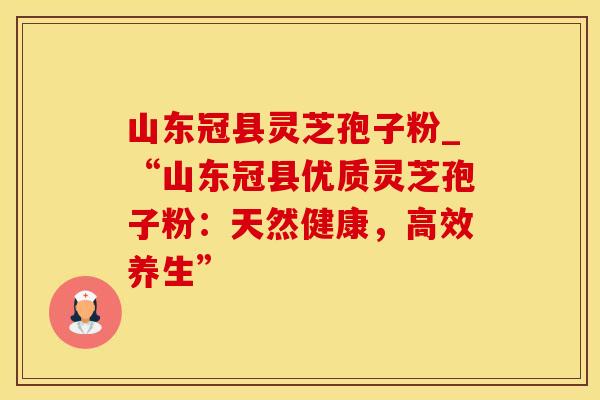山东冠县灵芝孢子粉_“山东冠县优质灵芝孢子粉：天然健康，高效养生”