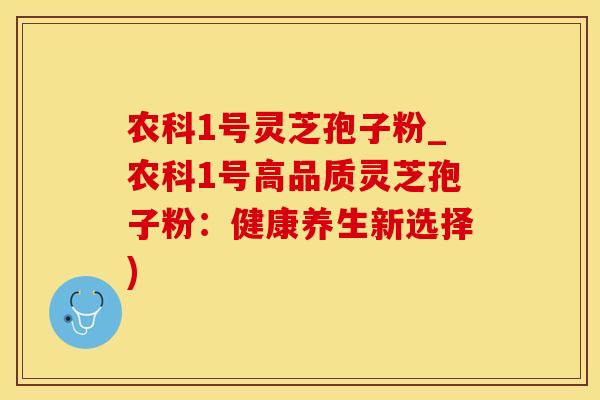 农科1号灵芝孢子粉_农科1号高品质灵芝孢子粉：健康养生新选择)