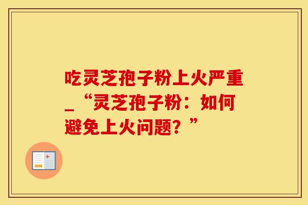 吃灵芝孢子粉上火严重_“灵芝孢子粉：如何避免上火问题？”