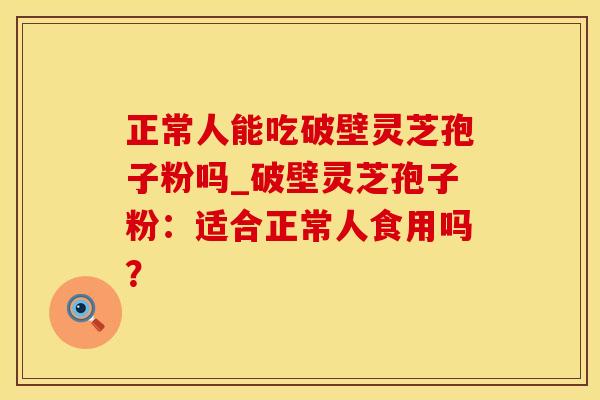 正常人能吃破壁灵芝孢子粉吗_破壁灵芝孢子粉：适合正常人食用吗？