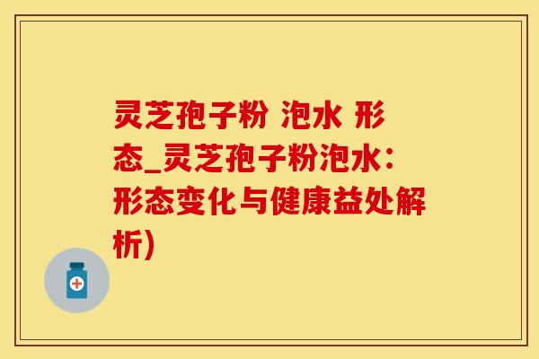 灵芝孢子粉 泡水 形态_灵芝孢子粉泡水：形态变化与健康益处解析)