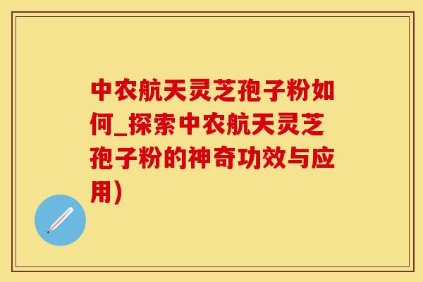 中农航天灵芝孢子粉如何_探索中农航天灵芝孢子粉的神奇功效与应用)