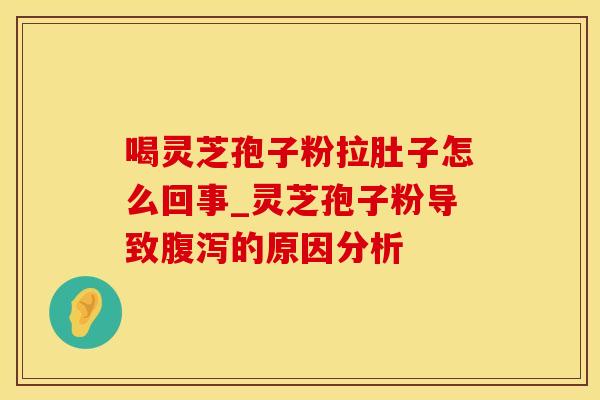 喝灵芝孢子粉拉肚子怎么回事_灵芝孢子粉导致腹泻的原因分析