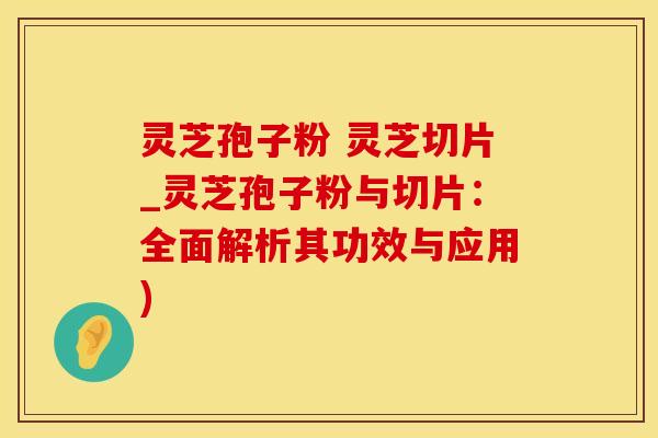 灵芝孢子粉 灵芝切片_灵芝孢子粉与切片：全面解析其功效与应用)