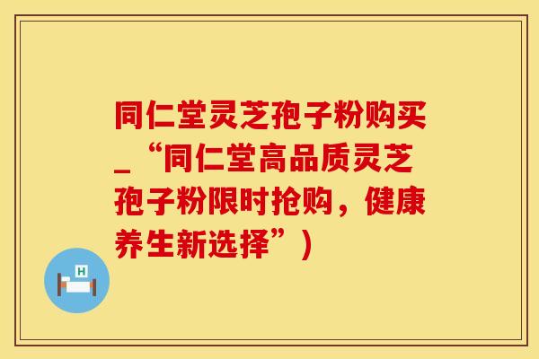 同仁堂灵芝孢子粉购买_“同仁堂高品质灵芝孢子粉限时抢购，健康养生新选择”)