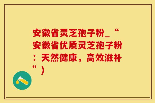 安徽省灵芝孢子粉_“安徽省优质灵芝孢子粉：天然健康，高效滋补”)