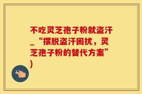 不吃灵芝孢子粉就盗汗_“摆脱盗汗困扰，灵芝孢子粉的替代方案”)