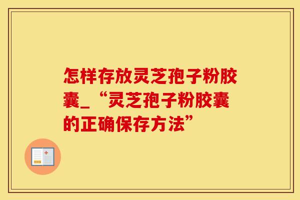 怎样存放灵芝孢子粉胶囊_“灵芝孢子粉胶囊的正确保存方法”