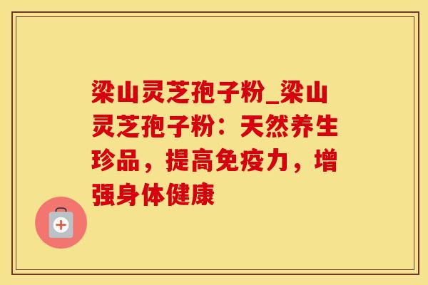 梁山灵芝孢子粉_梁山灵芝孢子粉：天然养生珍品，提高免疫力，增强身体健康