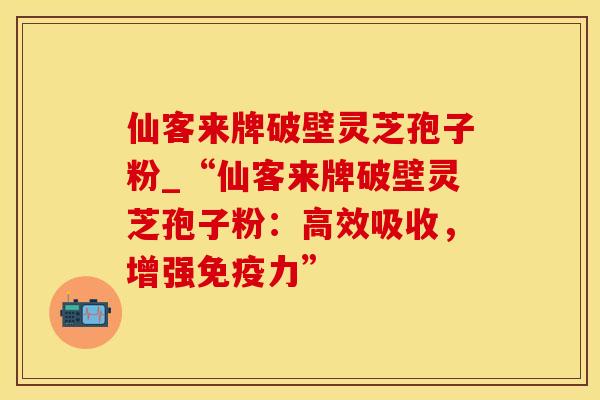 仙客来牌破壁灵芝孢子粉_“仙客来牌破壁灵芝孢子粉：高效吸收，增强免疫力”